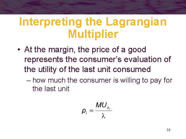 Interpreting the Lagrangian Multiplier • At the margin, the price of a good represents