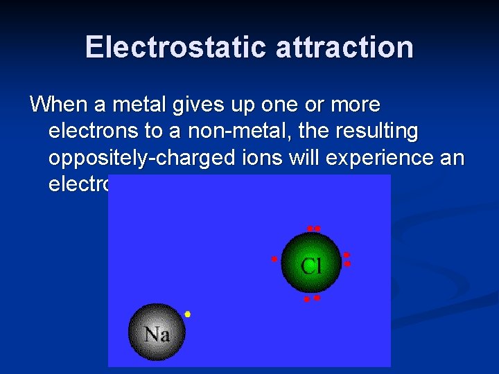 Electrostatic attraction When a metal gives up one or more electrons to a non-metal,