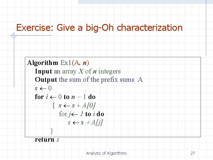 Exercise: Give a big-Oh characterization Algorithm Ex 1(A, n) Input an array X of