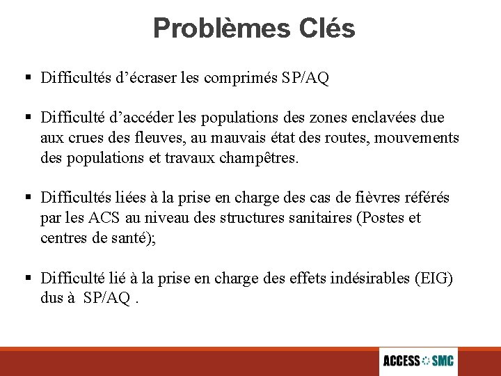  Problèmes Clés § Difficultés d’écraser les comprimés SP/AQ § Difficulté d’accéder les populations