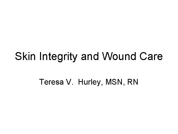 Skin Integrity and Wound Care Teresa V. Hurley, MSN, RN 