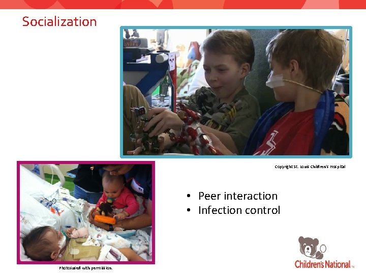 Socialization Copyright St. Louis Children’s Hospital • Peer interaction • Infection control Photosused with