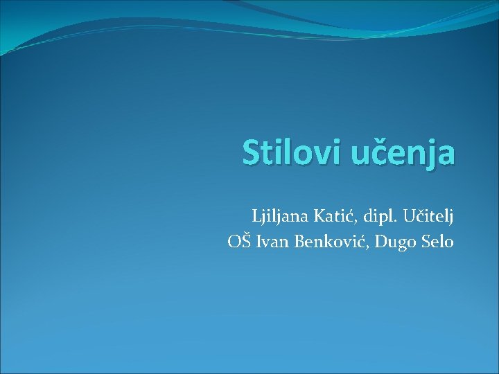 Stilovi učenja Ljiljana Katić, dipl. Učitelj OŠ Ivan Benković, Dugo Selo 