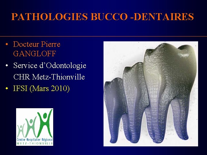 PATHOLOGIES BUCCO -DENTAIRES • Docteur Pierre GANGLOFF • Service d’Odontologie CHR Metz-Thionville • IFSI