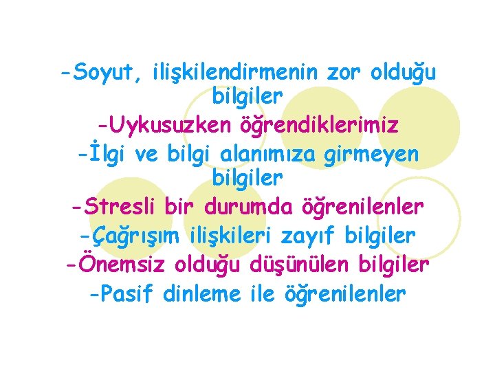 -Soyut, ilişkilendirmenin zor olduğu bilgiler -Uykusuzken öğrendiklerimiz -İlgi ve bilgi alanımıza girmeyen bilgiler -Stresli