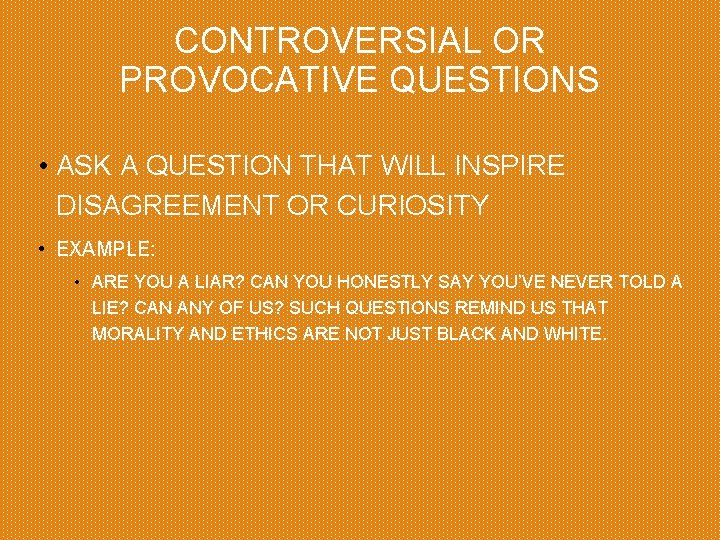 CONTROVERSIAL OR PROVOCATIVE QUESTIONS • ASK A QUESTION THAT WILL INSPIRE DISAGREEMENT OR CURIOSITY