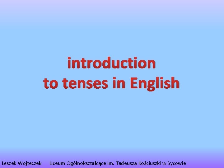 introduction to tenses in English Leszek Wojteczek Liceum Ogólnokształcące im. Tadeusza Kościuszki w Sycowie