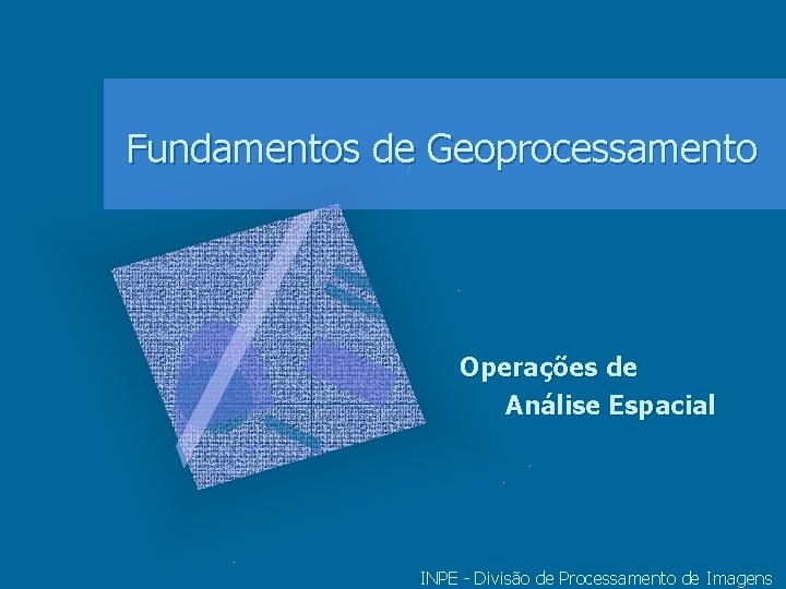 Fundamentos de Geoprocessamento Operações de Análise Espacial INPE - Divisão de Processamento de Imagens Fundamentos de Geoprocessamento Operações de Análise Espacial INPE - Divisão de Processamento de Imagens
