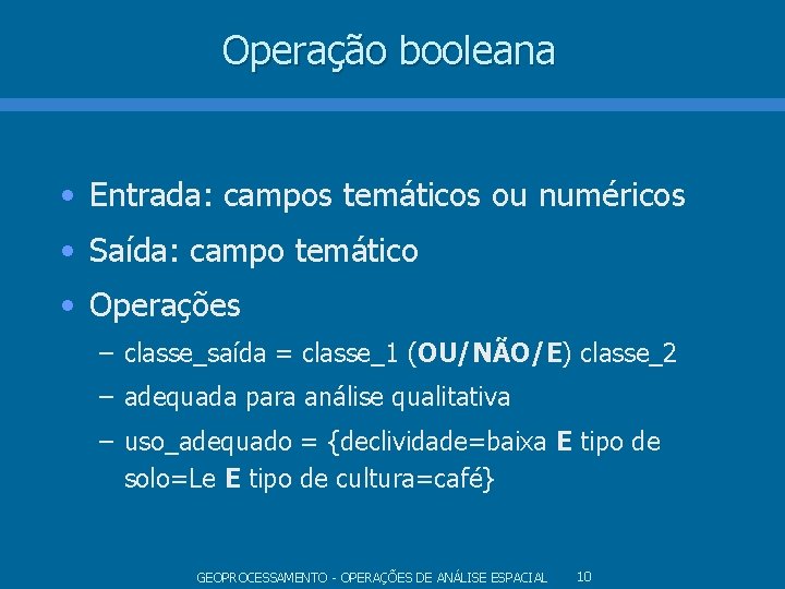 Operação booleana • Entrada: campos temáticos ou numéricos • Saída: campo temático • Operações Operação booleana • Entrada: campos temáticos ou numéricos • Saída: campo temático • Operações