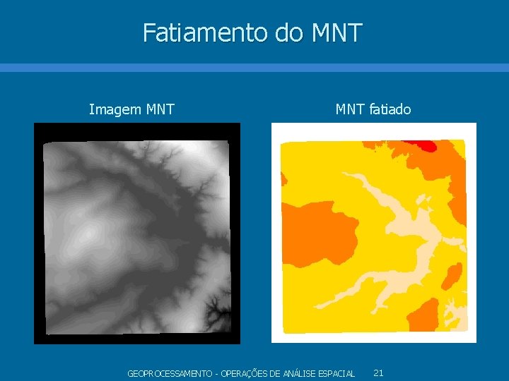 Fatiamento do MNT Imagem MNT fatiado GEOPROCESSAMENTO - OPERAÇÕES DE ANÁLISE ESPACIAL 21 Fatiamento do MNT Imagem MNT fatiado GEOPROCESSAMENTO - OPERAÇÕES DE ANÁLISE ESPACIAL 21