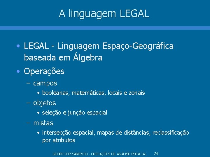 A linguagem LEGAL • LEGAL - Linguagem Espaço-Geográfica baseada em Álgebra • Operações – A linguagem LEGAL • LEGAL - Linguagem Espaço-Geográfica baseada em Álgebra • Operações –