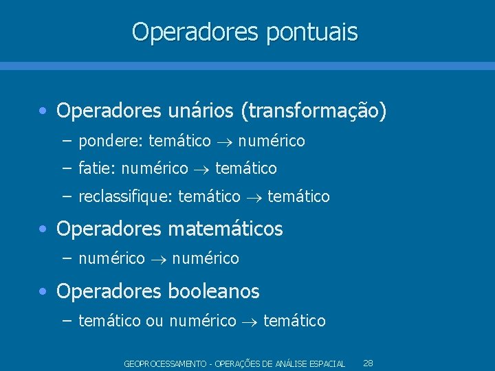 Operadores pontuais • Operadores unários (transformação) – pondere: temático numérico – fatie: numérico temático Operadores pontuais • Operadores unários (transformação) – pondere: temático numérico – fatie: numérico temático