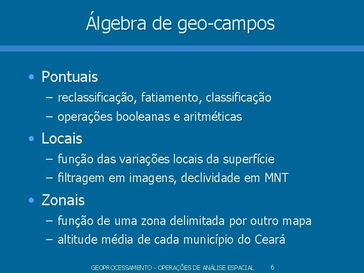 Álgebra de geo-campos • Pontuais – reclassificação, fatiamento, classificação – operações booleanas e aritméticas Álgebra de geo-campos • Pontuais – reclassificação, fatiamento, classificação – operações booleanas e aritméticas