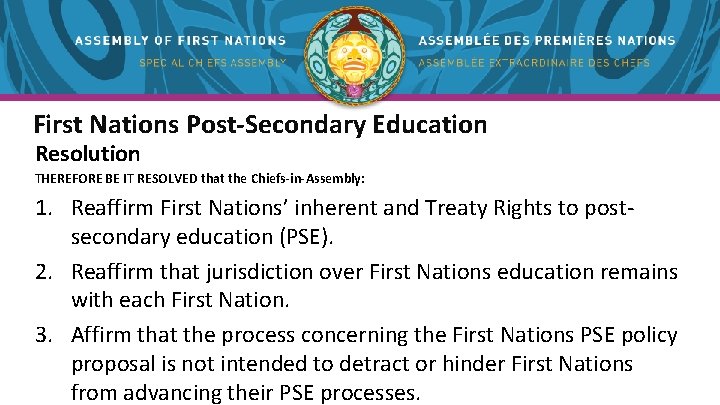 First Nations Post-Secondary Education Resolution THEREFORE BE IT RESOLVED that the Chiefs-in-Assembly: 1. Reaffirm First Nations Post-Secondary Education Resolution THEREFORE BE IT RESOLVED that the Chiefs-in-Assembly: 1. Reaffirm