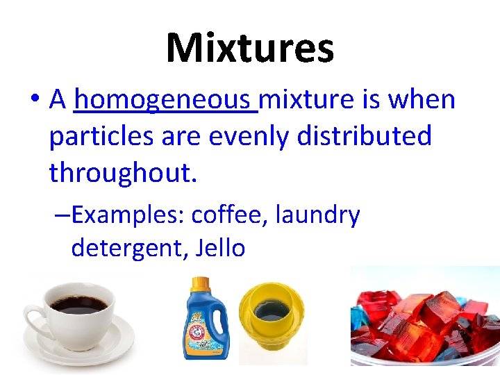 Mixtures • A homogeneous mixture is when particles are evenly distributed throughout. –Examples: coffee,