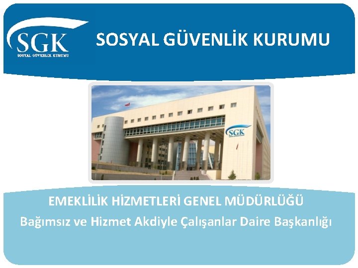 SOSYAL GÜVENLİK KURUMU EMEKLİLİK HİZMETLERİ GENEL MÜDÜRLÜĞÜ Bağımsız ve Hizmet Akdiyle Çalışanlar Daire Başkanlığı