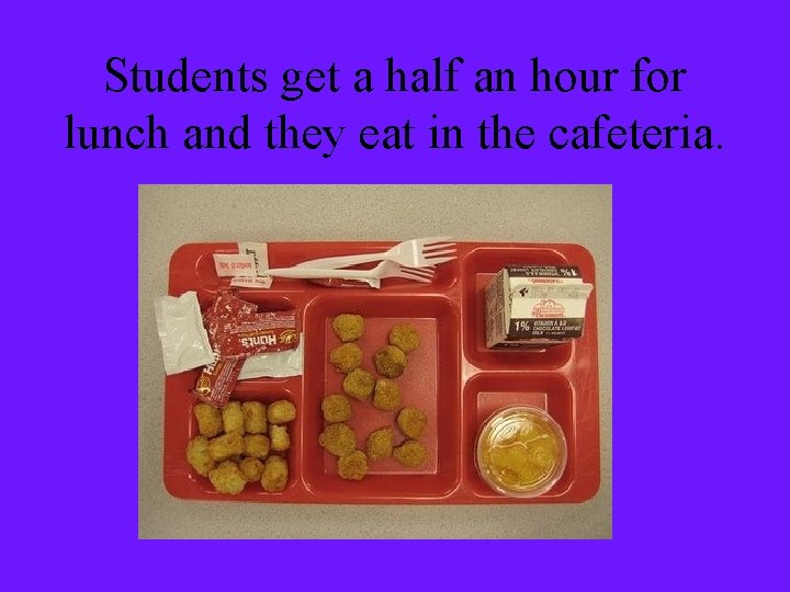 Students get a half an hour for lunch and they eat in the cafeteria.