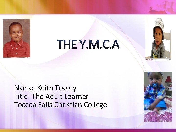 THE Y. M. C. A Name: Keith Tooley Title: The Adult Learner Toccoa Falls THE Y. M. C. A Name: Keith Tooley Title: The Adult Learner Toccoa Falls