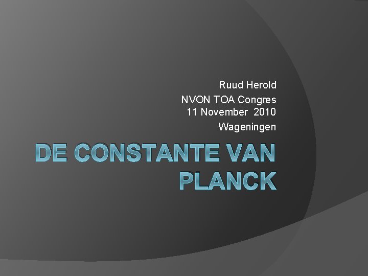 Ruud Herold NVON TOA Congres 11 November 2010 Wageningen DE CONSTANTE VAN PLANCK 