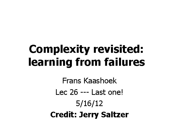 Complexity revisited: learning from failures Frans Kaashoek Lec 26 --- Last one! 5/16/12 Credit: