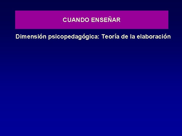 CUANDO ENSEÑAR Dimensión psicopedagógica: Teoría de la elaboración 