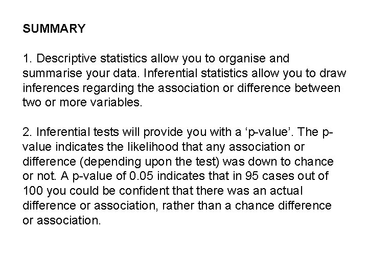 SUMMARY 1. Descriptive statistics allow you to organise and summarise your data. Inferential statistics