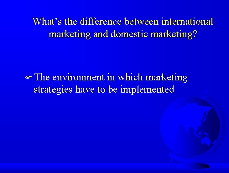 What’s the difference between international marketing and domestic marketing? F The environment in which