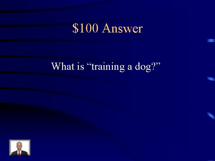 $100 Answer What is “training a dog? ” 