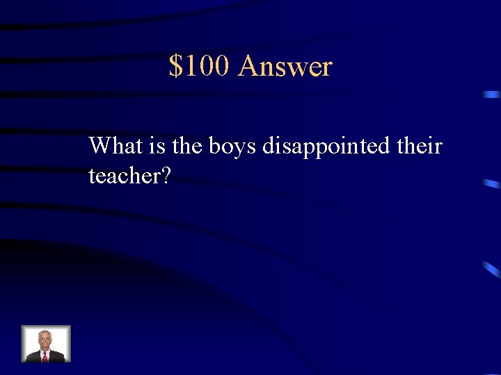 $100 Answer What is the boys disappointed their teacher? 