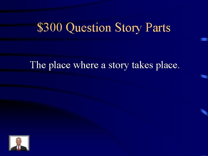 $300 Question Story Parts The place where a story takes place. 