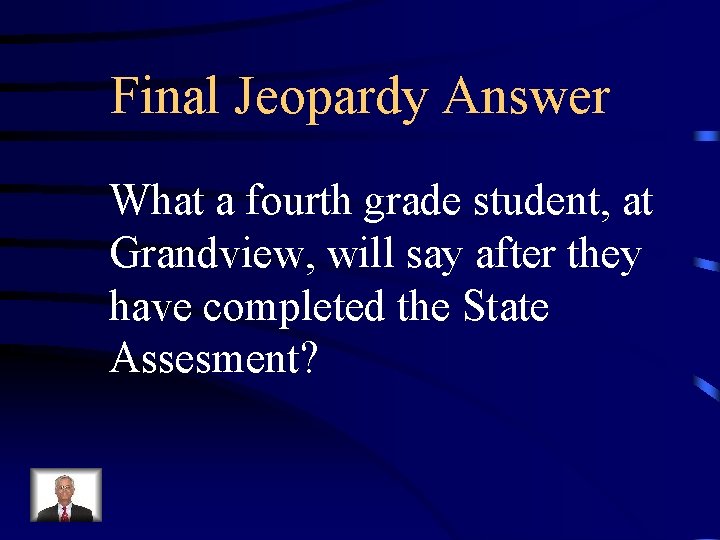 Final Jeopardy Answer What a fourth grade student, at Grandview, will say after they