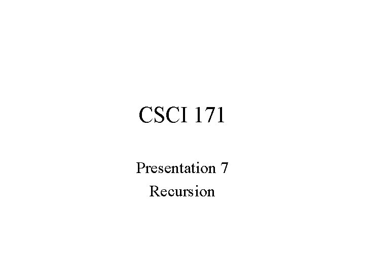 CSCI 171 Presentation 7 Recursion 