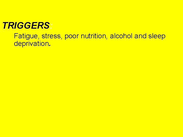 TRIGGERS: Fatigue, stress, poor nutrition, alcohol and sleep deprivation. 