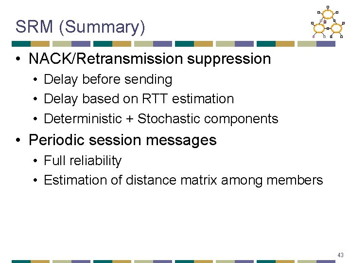 SRM (Summary) • NACK/Retransmission suppression • Delay before sending • Delay based on RTT