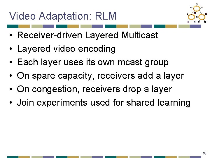 Video Adaptation: RLM • • • Receiver-driven Layered Multicast Layered video encoding Each layer