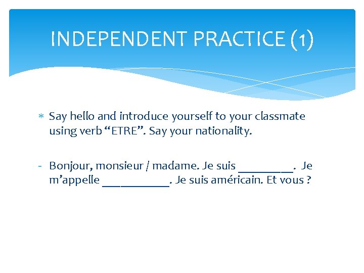 INDEPENDENT PRACTICE (1) Say hello and introduce yourself to your classmate using verb “ETRE”. INDEPENDENT PRACTICE (1) Say hello and introduce yourself to your classmate using verb “ETRE”.
