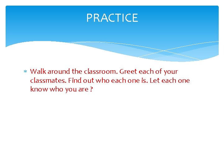 PRACTICE Walk around the classroom. Greet each of your classmates. Find out who each PRACTICE Walk around the classroom. Greet each of your classmates. Find out who each