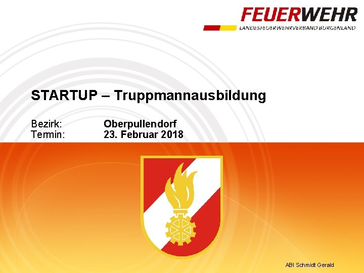 STARTUP – Truppmannausbildung Bezirk: Termin: Oberpullendorf 23. Februar 2018 ABI Schmidt Gerald 
