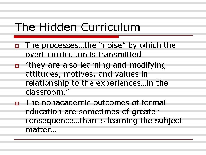 The Hidden Curriculum o o o The processes…the “noise” by which the overt curriculum