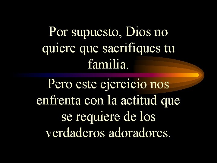 Por supuesto, Dios no quiere que sacrifiques tu familia. Pero este ejercicio nos enfrenta