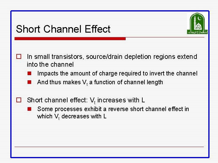 Short Channel Effect o In small transistors, source/drain depletion regions extend into the channel Short Channel Effect o In small transistors, source/drain depletion regions extend into the channel