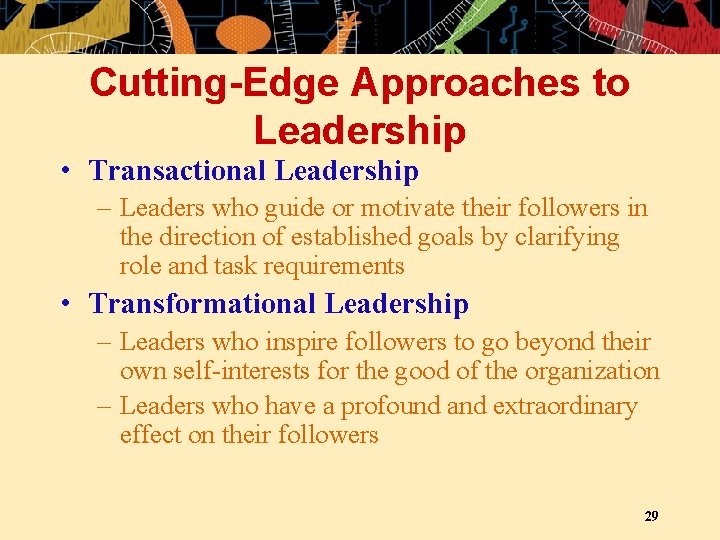 Cutting-Edge Approaches to Leadership • Transactional Leadership – Leaders who guide or motivate their