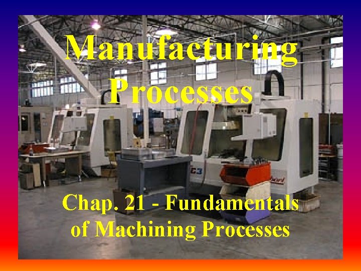Manufacturing Processes Chap. 21 - Fundamentals of Machining Processes Manufacturing Processes Chap. 21 - Fundamentals of Machining Processes