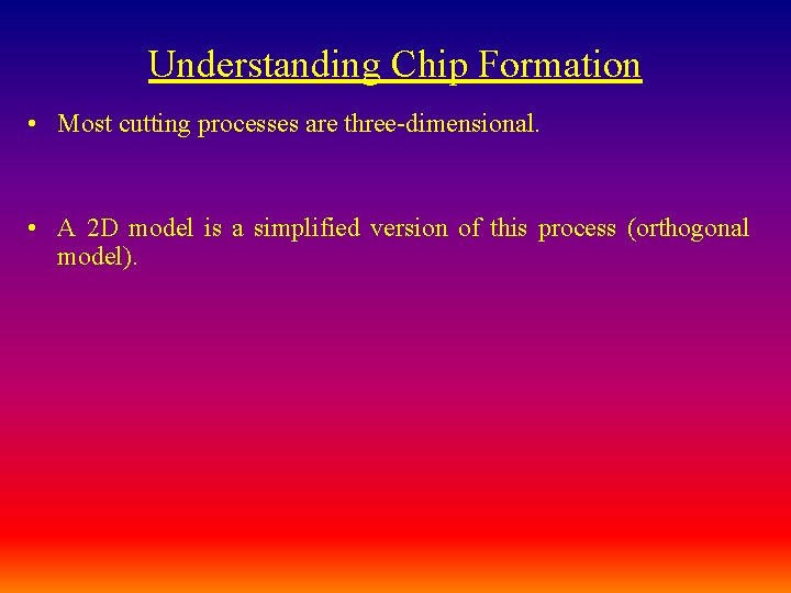 Understanding Chip Formation • Most cutting processes are three-dimensional. • A 2 D model