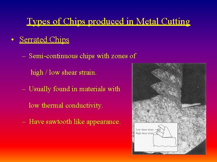 Types of Chips produced in Metal Cutting • Serrated Chips – Semi-continuous chips with