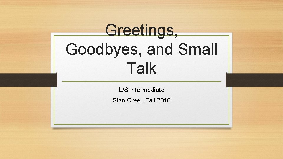 Greetings, Goodbyes, and Small Talk L/S Intermediate Stan Creel, Fall 2016 