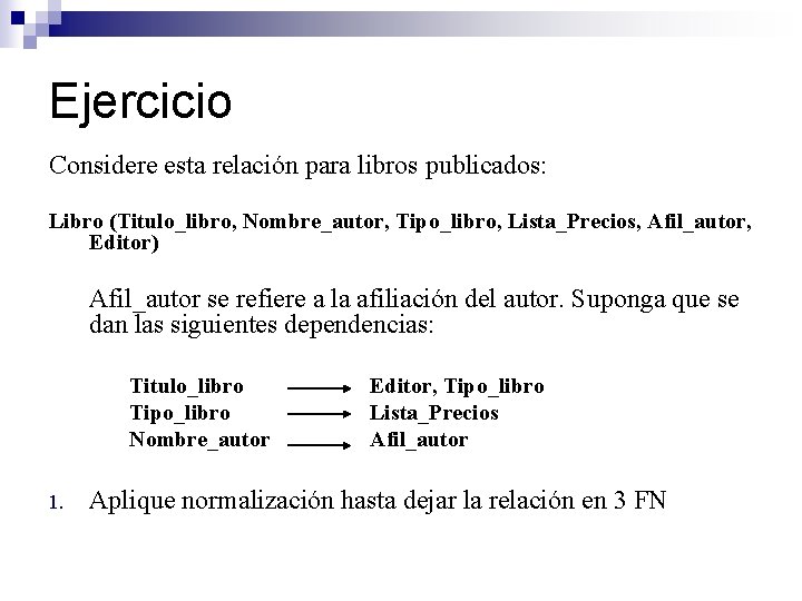 Ejercicio Considere esta relación para libros publicados: Libro (Titulo_libro, Nombre_autor, Tipo_libro, Lista_Precios, Afil_autor, Editor)