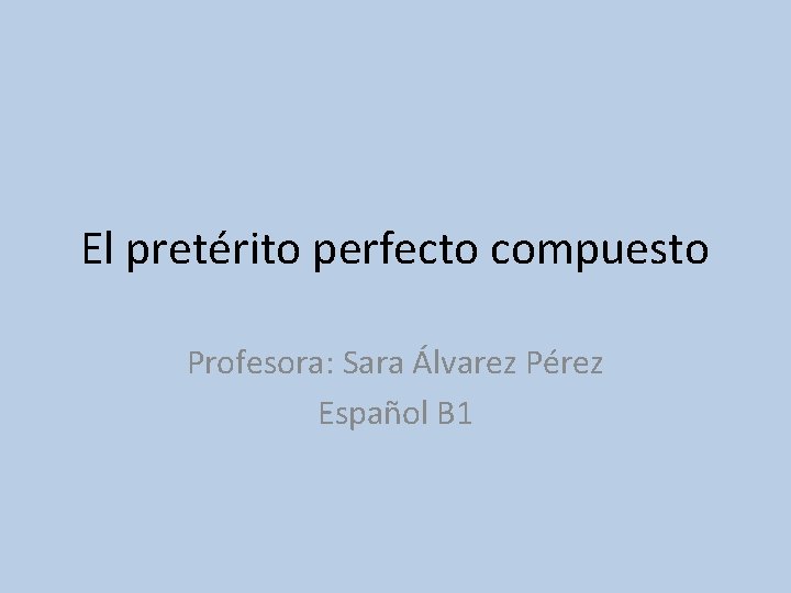 El pretérito perfecto compuesto Profesora: Sara Álvarez Pérez Español B 1 