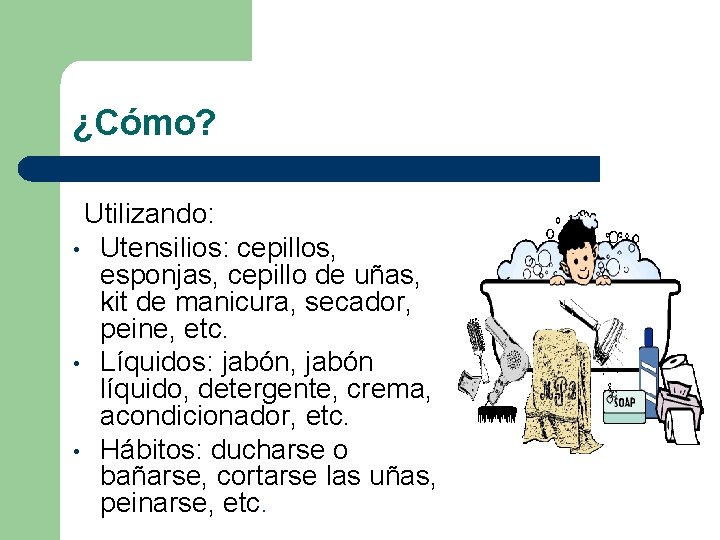 ¿Cómo? Utilizando: • Utensilios: cepillos, esponjas, cepillo de uñas, kit de manicura, secador, peine,