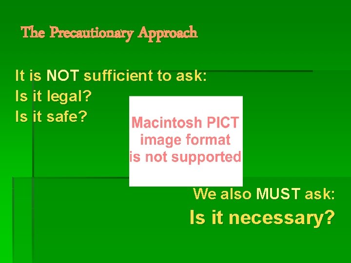 The Precautionary Approach It is NOT sufficient to ask: Is it legal? Is it